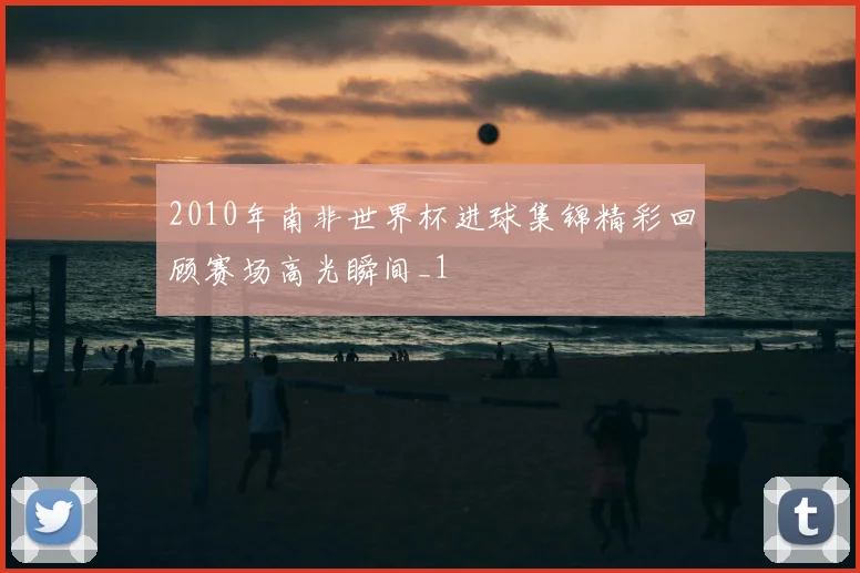 2010年南非世界杯进球集锦精彩回顾赛场高光瞬间_1
