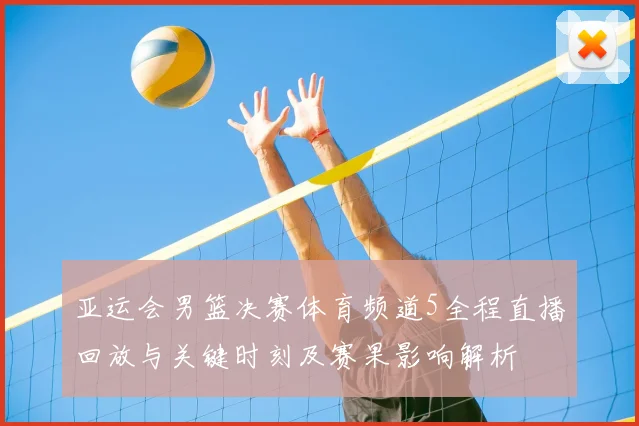 亚运会男篮决赛体育频道5全程直播回放与关键时刻及赛果影响解析
