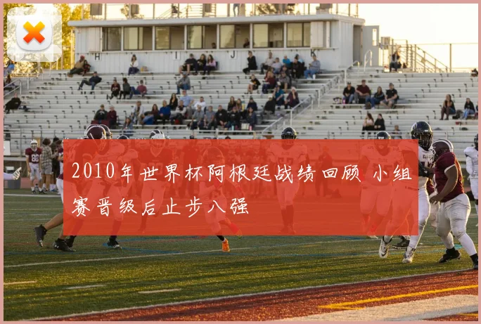 2010年世界杯阿根廷战绩回顾 小组赛晋级后止步八强