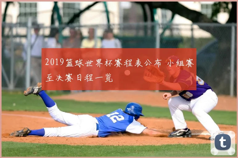 2019篮球世界杯赛程表公布 小组赛至决赛日程一览