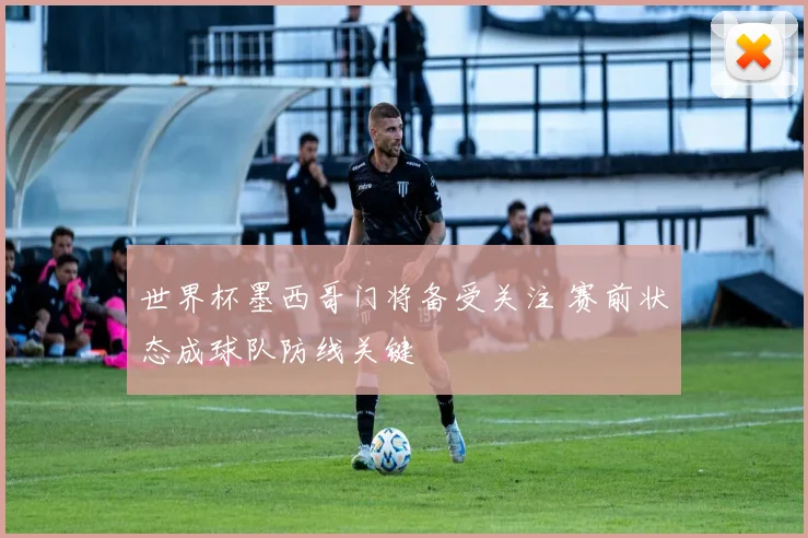 世界杯墨西哥门将备受关注 赛前状态成球队防线关键