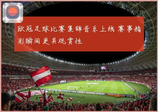 欧冠足球比赛集锦音乐上线 赛事精彩瞬间更具观赏性