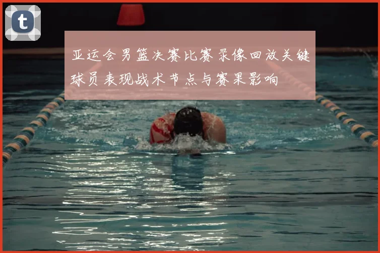 亚运会男篮决赛比赛录像回放关键球员表现战术节点与赛果影响