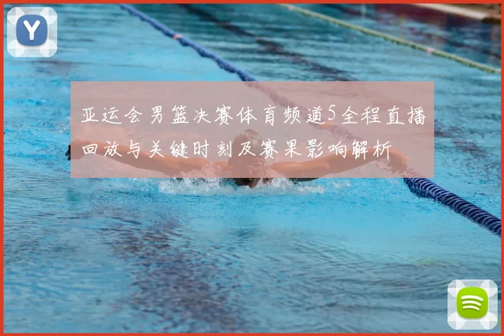 亚运会男篮决赛体育频道5全程直播回放与关键时刻及赛果影响解析