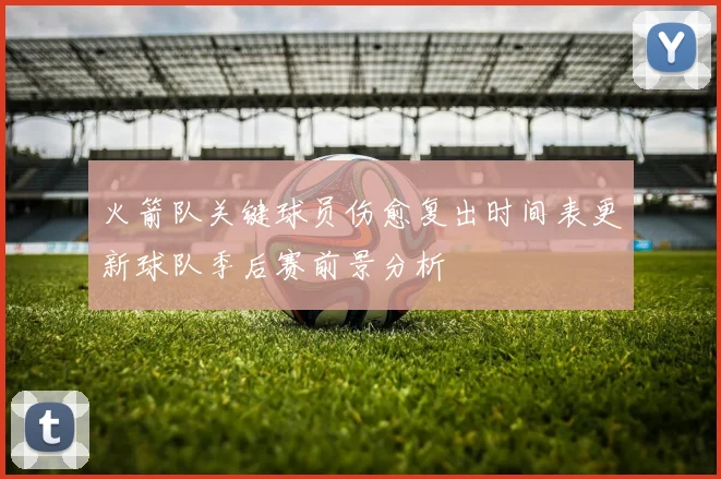 火箭队关键球员伤愈复出时间表更新球队季后赛前景分析