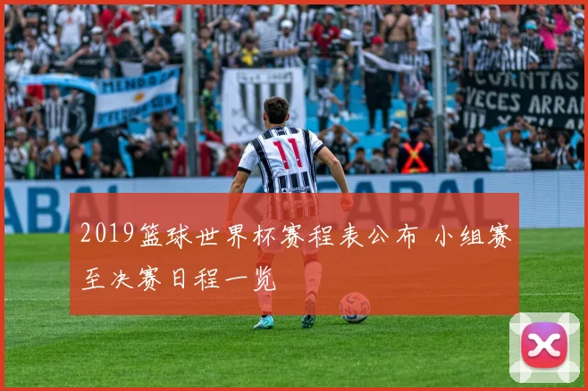 2019篮球世界杯赛程表公布 小组赛至决赛日程一览